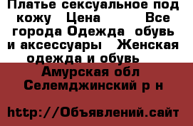 Платье сексуальное под кожу › Цена ­ 500 - Все города Одежда, обувь и аксессуары » Женская одежда и обувь   . Амурская обл.,Селемджинский р-н